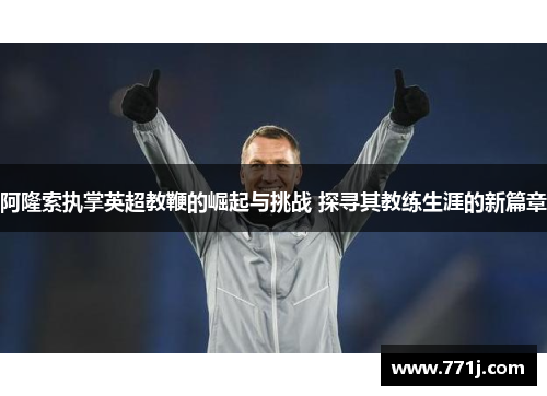 阿隆索执掌英超教鞭的崛起与挑战 探寻其教练生涯的新篇章