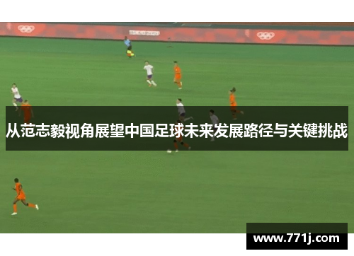 从范志毅视角展望中国足球未来发展路径与关键挑战