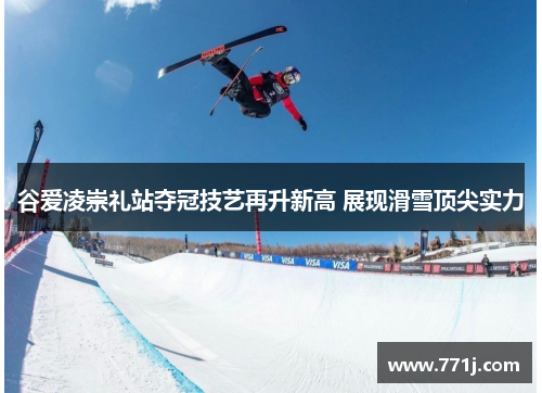 谷爱凌崇礼站夺冠技艺再升新高 展现滑雪顶尖实力