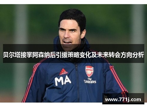 贝尔塔接掌阿森纳后引援策略变化及未来转会方向分析 贝尔塔接掌阿森纳后引援策略变化及未来转会方向分析