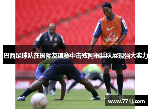 巴西足球队在国际友谊赛中击败阿根廷队展现强大实力